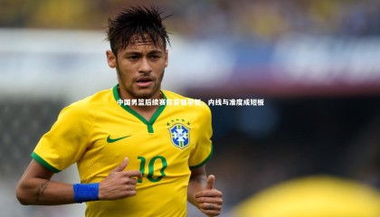 熊猫app官方网站|中国男篮后续赛程容错率低，内线与准度成短板