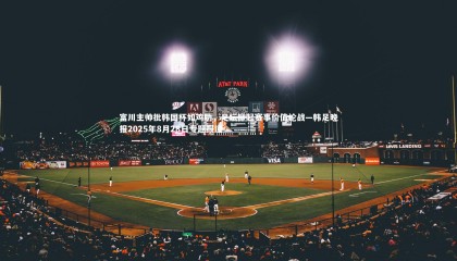 熊猫体育app下载|富川主帅批韩国杯如鸡肋，足坛掀起赛事价值论战—韩足晚报2025年8月28日专题报道