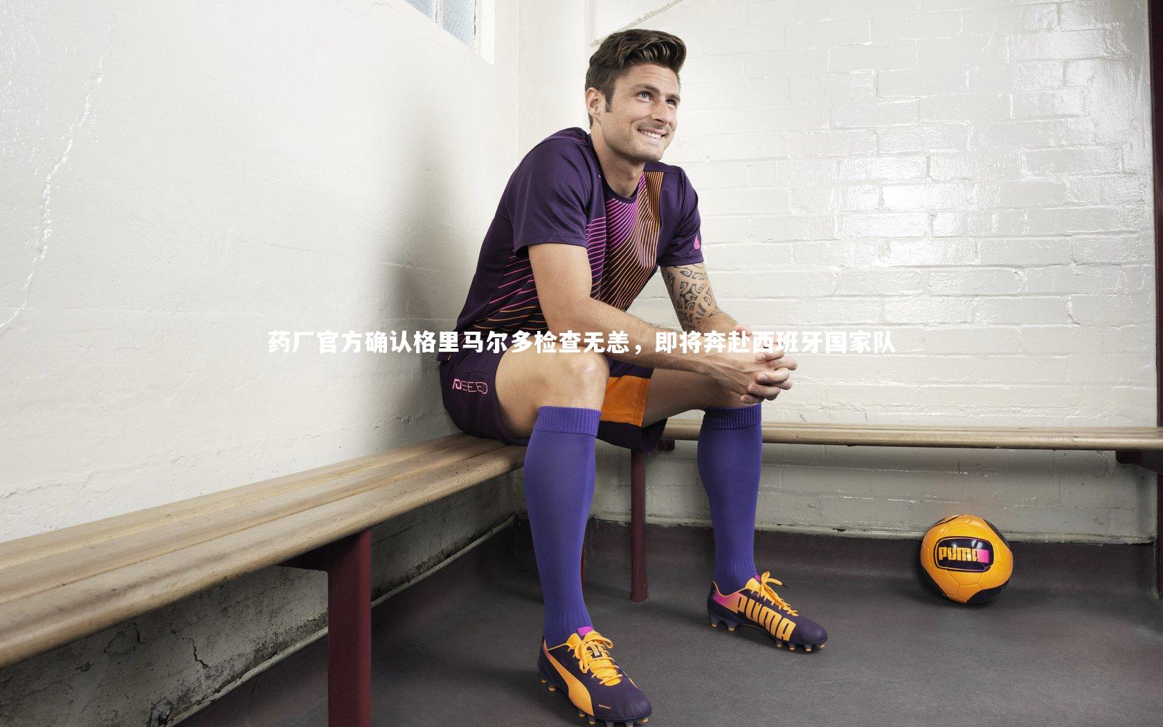 药厂官方确认格里马尔多检查无恙，即将奔赴西班牙国家队