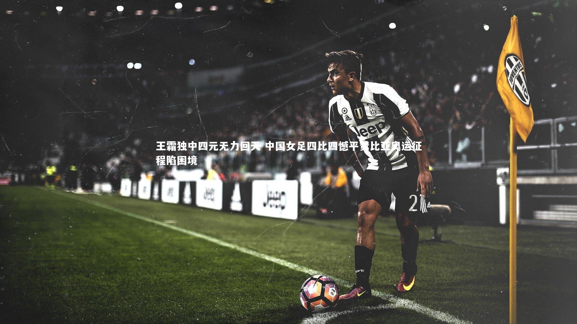 王霜独中四元无力回天 中国女足四比四憾平赞比亚奥运征程陷困境
