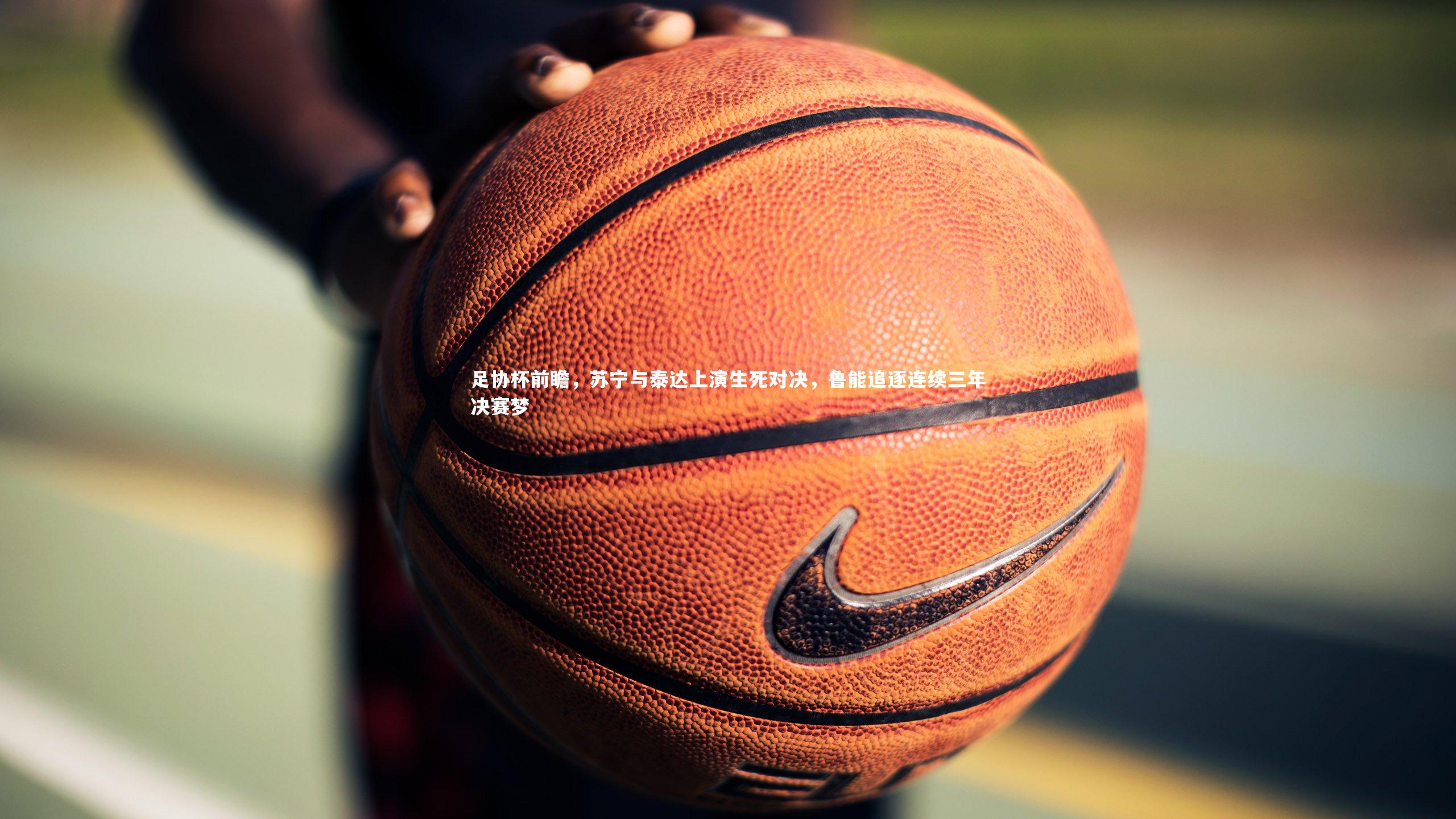 足协杯前瞻，苏宁与泰达上演生死对决，鲁能追逐连续三年决赛梦